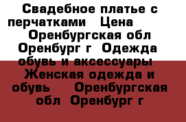 Свадебное платье с перчатками › Цена ­ 3 500 - Оренбургская обл., Оренбург г. Одежда, обувь и аксессуары » Женская одежда и обувь   . Оренбургская обл.,Оренбург г.